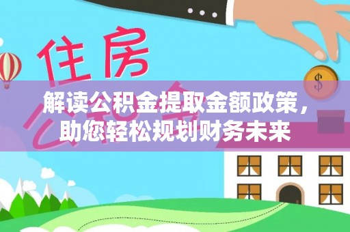 武陵解读公积金提取金额政策，助您轻松规划财务未来