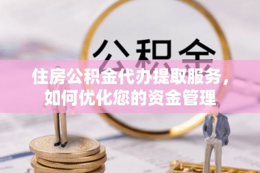 武陵住房公积金代办提取服务，如何优化您的资金管理