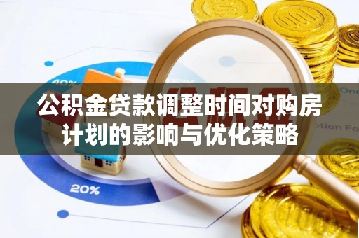武陵公积金贷款调整时间对购房计划的影响与优化策略