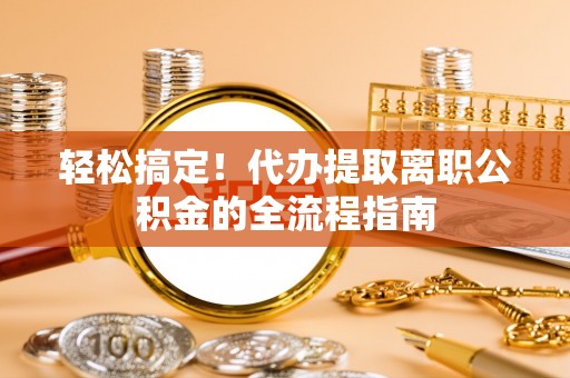 武陵轻松搞定！代办提取离职公积金的全流程指南
