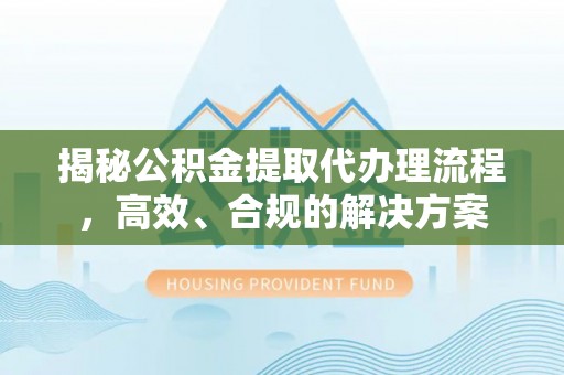 武陵揭秘公积金提取代办理流程，高效、合规的解决方案