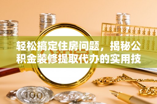 武陵轻松搞定住房问题，揭秘公积金装修提取代办的实用技巧