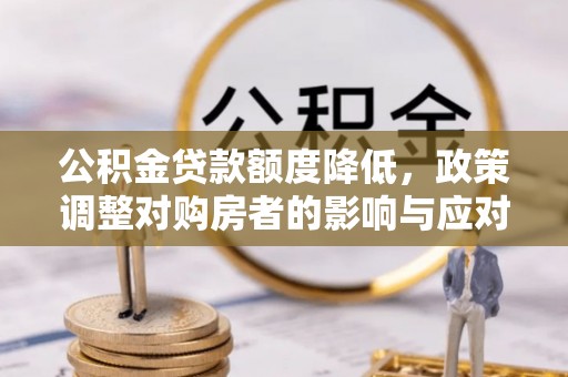 武陵公积金贷款额度降低，政策调整对购房者的影响与应对策略