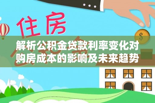 武陵解析公积金贷款利率变化对购房成本的影响及未来趋势