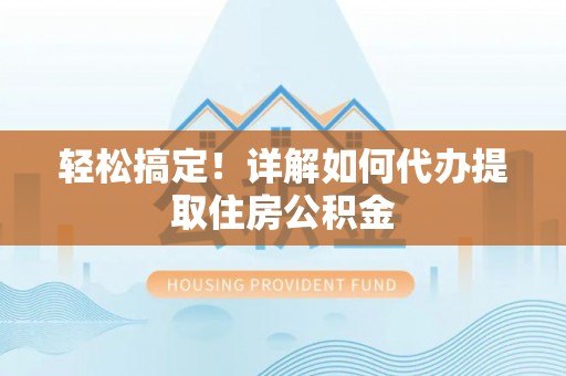 武陵轻松搞定！详解如何代办提取住房公积金