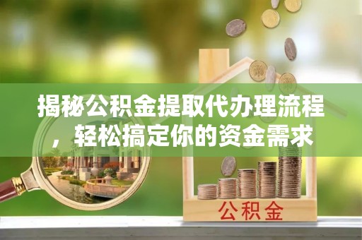武陵揭秘公积金提取代办理流程，轻松搞定你的资金需求