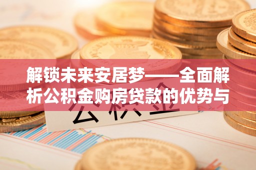 武陵解锁未来安居梦——全面解析公积金购房贷款的优势与策略