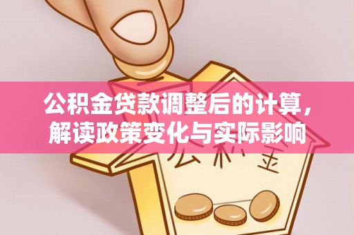 武陵公积金贷款调整后的计算，解读政策变化与实际影响