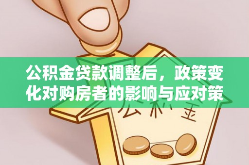 武陵公积金贷款调整后，政策变化对购房者的影响与应对策略