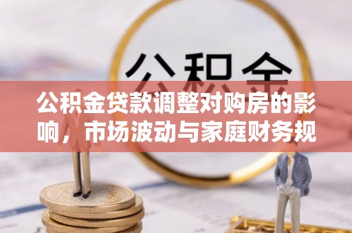 武陵公积金贷款调整对购房的影响，市场波动与家庭财务规划