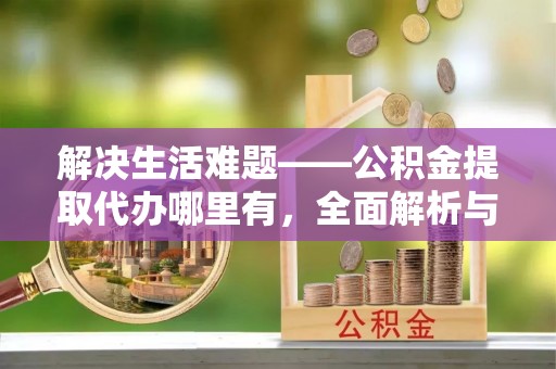 武陵解决生活难题——公积金提取代办哪里有，全面解析与服务推荐