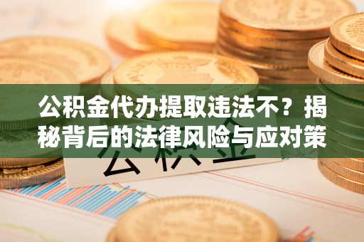 武陵公积金代办提取违法不？揭秘背后的法律风险与应对策略