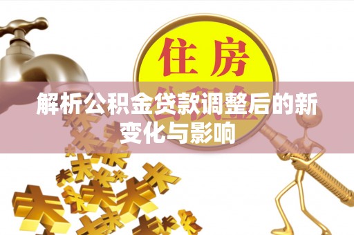 武陵解析公积金贷款调整后的新变化与影响