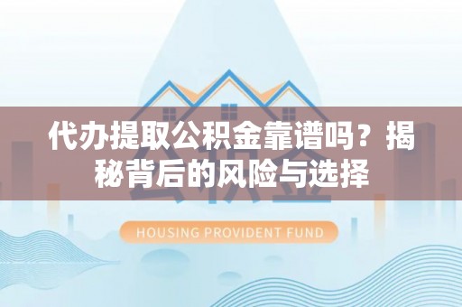 武陵代办提取公积金靠谱吗？揭秘背后的风险与选择