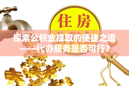 武陵探索公积金提取的便捷之道——代办服务是否可行？
