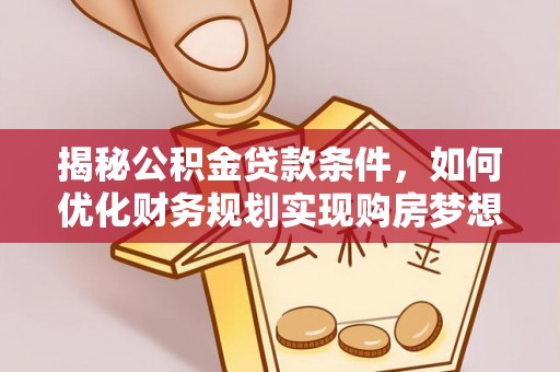 武陵揭秘公积金贷款条件，如何优化财务规划实现购房梦想