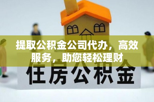 武陵提取公积金公司代办，高效服务，助您轻松理财