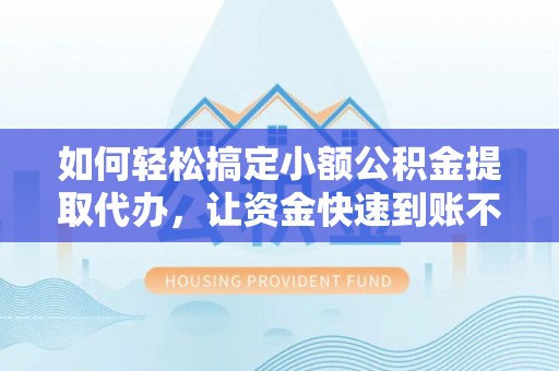 武陵如何轻松搞定小额公积金提取代办，让资金快速到账不是梦