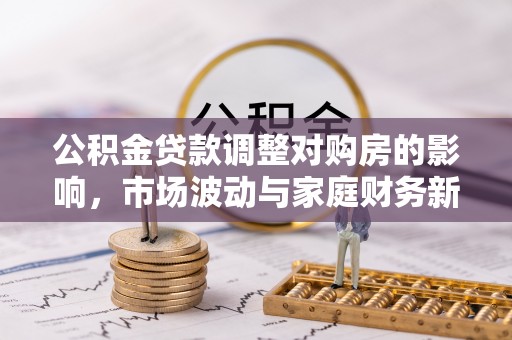 武陵公积金贷款调整对购房的影响，市场波动与家庭财务新趋势