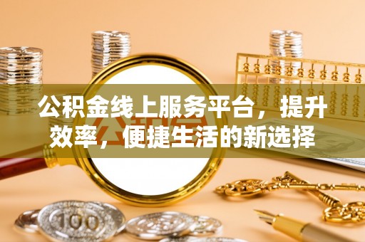 武陵公积金线上服务平台，提升效率，便捷生活的新选择