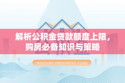 武陵解析公积金贷款额度上限，购房必备知识与策略