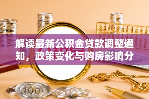 武陵解读最新公积金贷款调整通知，政策变化与购房影响分析