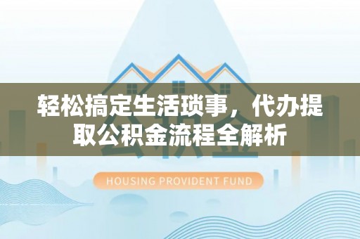 武陵轻松搞定生活琐事，代办提取公积金流程全解析