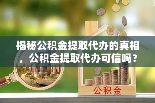 武陵揭秘公积金提取代办的真相，公积金提取代办可信吗？