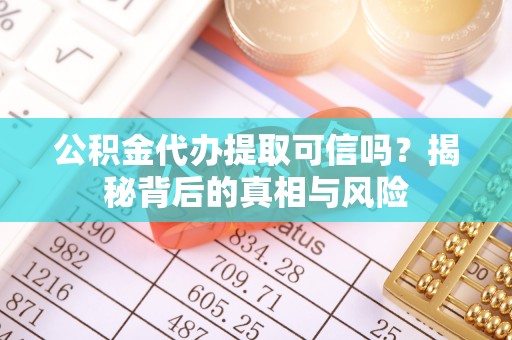 武陵公积金代办提取可信吗？揭秘背后的真相与风险