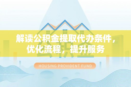 武陵解读公积金提取代办条件，优化流程，提升服务