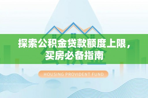 武陵探索公积金贷款额度上限，买房必备指南