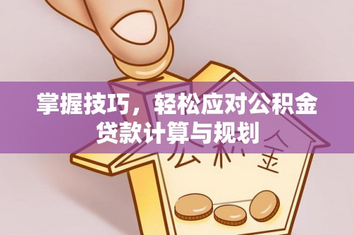 武陵掌握技巧，轻松应对公积金贷款计算与规划