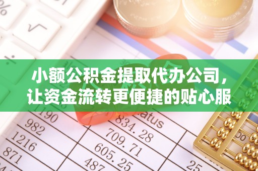 武陵小额公积金提取代办公司，让资金流转更便捷的贴心服务