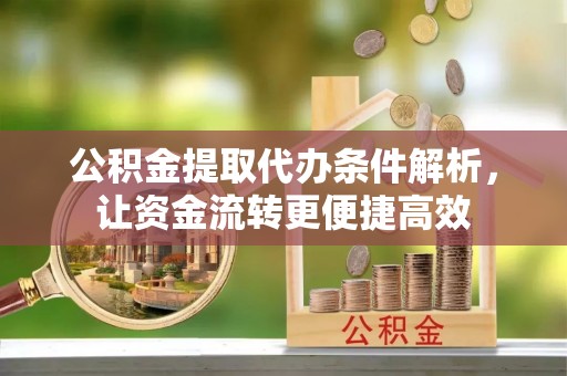 武陵公积金提取代办条件解析，让资金流转更便捷高效