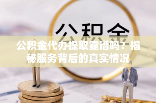 武陵公积金代办提取靠谱吗？揭秘服务背后的真实情况