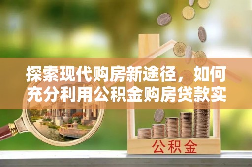武陵探索现代购房新途径，如何充分利用公积金购房贷款实现置业梦想