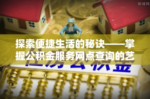 武陵探索便捷生活的秘诀——掌握公积金服务网点查询的艺术