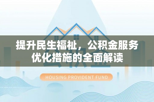 武陵提升民生福祉，公积金服务优化措施的全面解读