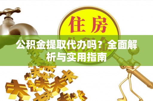 武陵公积金提取代办吗？全面解析与实用指南