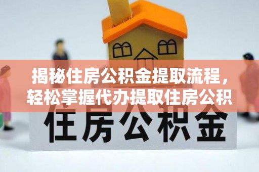 武陵揭秘住房公积金提取流程，轻松掌握代办提取住房公积金技巧