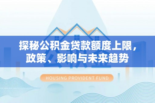 武陵探秘公积金贷款额度上限，政策、影响与未来趋势