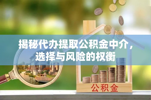 武陵揭秘代办提取公积金中介，选择与风险的权衡
