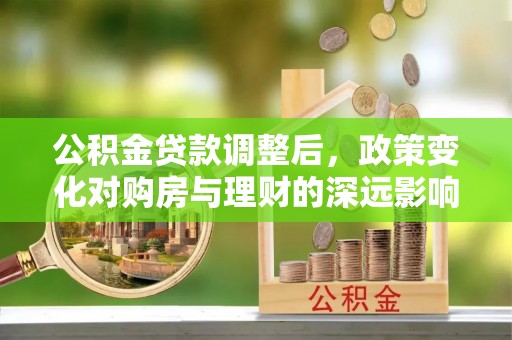 武陵公积金贷款调整后，政策变化对购房与理财的深远影响