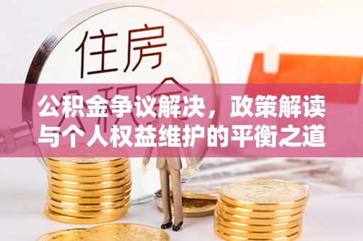 武陵公积金争议解决，政策解读与个人权益维护的平衡之道