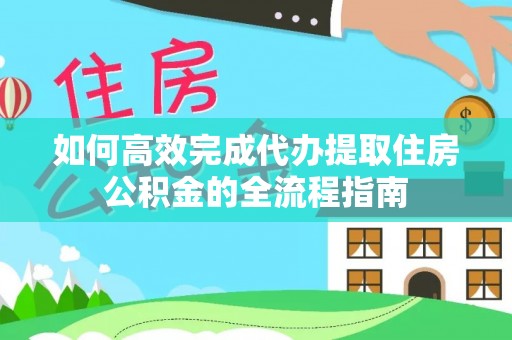 武陵如何高效完成代办提取住房公积金的全流程指南