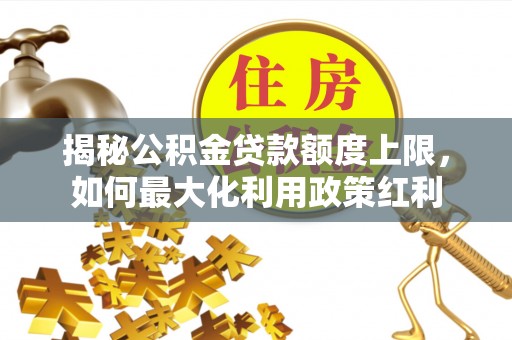 武陵揭秘公积金贷款额度上限，如何最大化利用政策红利