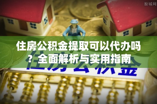 武陵住房公积金提取可以代办吗？全面解析与实用指南