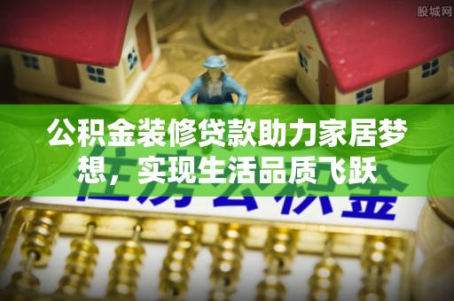 武陵公积金装修贷款助力家居梦想，实现生活品质飞跃