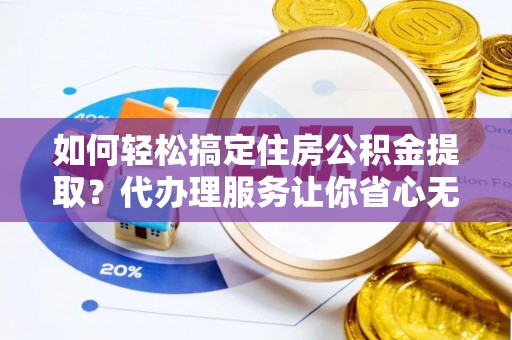 武陵如何轻松搞定住房公积金提取？代办理服务让你省心无忧