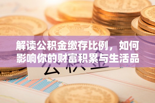 武陵解读公积金缴存比例，如何影响你的财富积累与生活品质